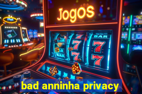 bad anninha privacy